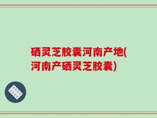 硒灵芝胶囊河南产地(河南产硒灵芝胶囊)