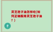 灵芝孢子油怎样吃(如何正确服用灵芝孢子油？)