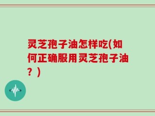 灵芝孢子油怎样吃(如何正确服用灵芝孢子油？)