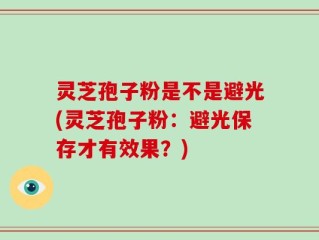 灵芝孢子粉是不是避光(灵芝孢子粉：避光保存才有效果？)