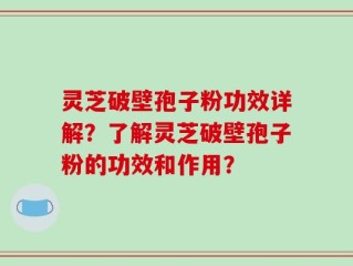 灵芝破壁孢子粉功效详解？了解灵芝破壁孢子粉的功效和作用？