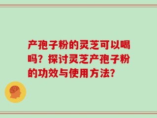 产孢子粉的灵芝可以喝吗？探讨灵芝产孢子粉的功效与使用方法？