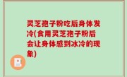 灵芝孢子粉吃后身体发冷(食用灵芝孢子粉后会让身体感到冰冷的现象)