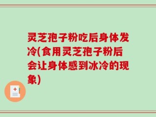 灵芝孢子粉吃后身体发冷(食用灵芝孢子粉后会让身体感到冰冷的现象)
