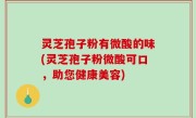 灵芝孢子粉有微酸的味(灵芝孢子粉微酸可口，助您健康美容)