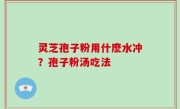 灵芝孢子粉用什麽水冲？孢子粉汤吃法