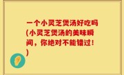 一个小灵芝煲汤好吃吗(小灵芝煲汤的美味瞬间，你绝对不能错过！)