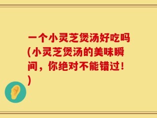 一个小灵芝煲汤好吃吗(小灵芝煲汤的美味瞬间，你绝对不能错过！)