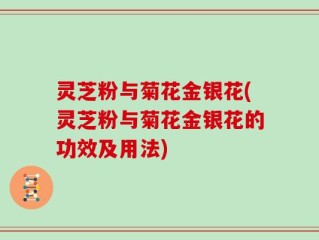 灵芝粉与菊花金银花(灵芝粉与菊花金银花的功效及用法)