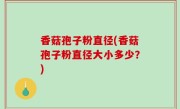 香菇孢子粉直径(香菇孢子粉直径大小多少？)
