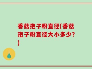 香菇孢子粉直径(香菇孢子粉直径大小多少？)