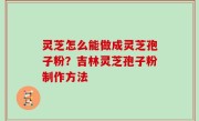 灵芝怎么能做成灵芝孢子粉？吉林灵芝孢子粉制作方法