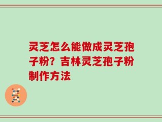 灵芝怎么能做成灵芝孢子粉？吉林灵芝孢子粉制作方法