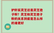 护肝买灵芝还是灵芝孢子粉？灵芝和灵芝孢子粉的关系到底是怎么样的谁更好