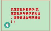 灵芝菌丝粉和碘伏(灵芝菌丝粉与碘伏的对比：哪种更适合预防感染？)