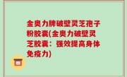 金奥力牌破壁灵芝孢子粉胶囊(金奥力破壁灵芝胶囊：强效提高身体免疫力)