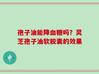 孢子油能降血糖吗？灵芝孢子油软胶囊的效果