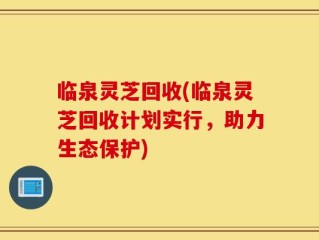 临泉灵芝回收(临泉灵芝回收计划实行，助力生态保护)