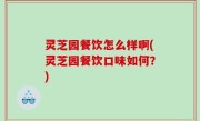 灵芝园餐饮怎么样啊(灵芝园餐饮口味如何？)