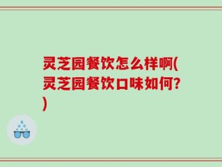 灵芝园餐饮怎么样啊(灵芝园餐饮口味如何？)