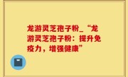 龙游灵芝孢子粉_“龙游灵芝孢子粉：提升免疫力，增强健康”