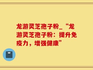 龙游灵芝孢子粉_“龙游灵芝孢子粉：提升免疫力，增强健康”