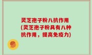 灵芝孢子粉八抗作用 (灵芝孢子粉具有八种抗作用，提高免疫力)