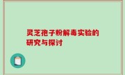 灵芝孢子粉解毒实验的研究与探讨