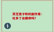 灵芝孢子粉的副作用：吃多了会腰疼吗？