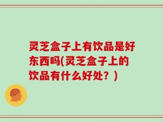 灵芝盒子上有饮品是好东西吗(灵芝盒子上的饮品有什么好处？)