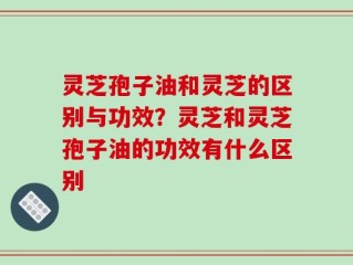 灵芝孢子油和灵芝的区别与功效？灵芝和灵芝孢子油的功效有什么区别