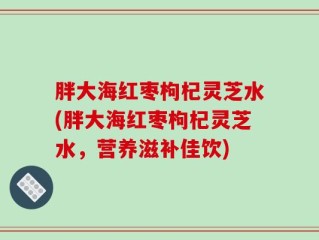 胖大海红枣枸杞灵芝水(胖大海红枣枸杞灵芝水，营养滋补佳饮)