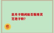 坐月子期间能否服用灵芝孢子粉？