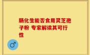 肠化生能否食用灵芝孢子粉 专家解读其可行性