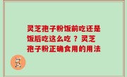 灵芝孢子粉饭前吃还是饭后吃这么吃 ？灵芝孢子粉正确食用的用法