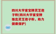 四川大学蜜宝牌灵芝孢子粉(四川大学蜜宝牌推出灵芝孢子粉，助力健康保护)