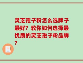 灵芝孢子粉怎么选牌子最好？教你如何选择最优质的灵芝孢子粉品牌？