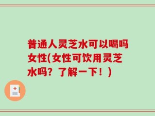 普通人灵芝水可以喝吗女性(女性可饮用灵芝水吗？了解一下！)
