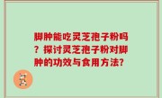 脚肿能吃灵芝孢子粉吗？探讨灵芝孢子粉对脚肿的功效与食用方法？