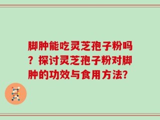 脚肿能吃灵芝孢子粉吗？探讨灵芝孢子粉对脚肿的功效与食用方法？