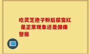 吃灵芝孢子粉后尿变红 是正常现象还是健康警报