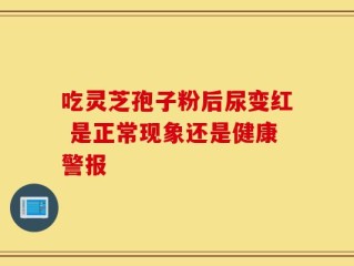 吃灵芝孢子粉后尿变红 是正常现象还是健康警报