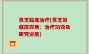 灵芝临床治疗(灵芝的临床应用：治疗功效及研究进展)