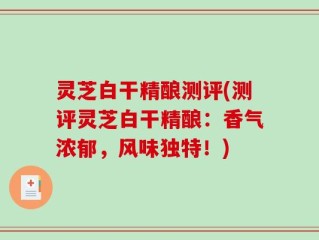 灵芝白干精酿测评(测评灵芝白干精酿：香气浓郁，风味独特！)