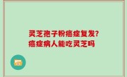 灵芝孢子粉癌症复发？癌症病人能吃灵芝吗