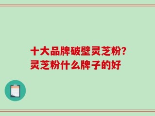 十大品牌破壁灵芝粉？灵芝粉什么牌子的好