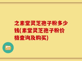 之素堂灵芝孢子粉多少钱(素堂灵芝孢子粉价格查询及购买)
