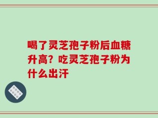 喝了灵芝孢子粉后血糖升高？吃灵芝孢子粉为什么出汗