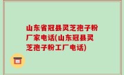 山东省冠县灵芝孢子粉厂家电话(山东冠县灵芝孢子粉工厂电话)
