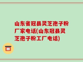 山东省冠县灵芝孢子粉厂家电话(山东冠县灵芝孢子粉工厂电话)